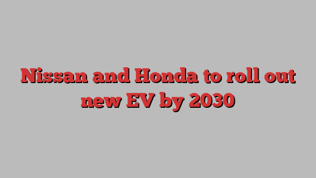 Nissan and Honda to roll out new EV by 2030