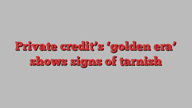 Private credit’s ‘golden era’ shows signs of tarnish