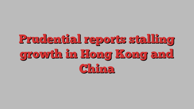 Prudential reports stalling growth in Hong Kong and China