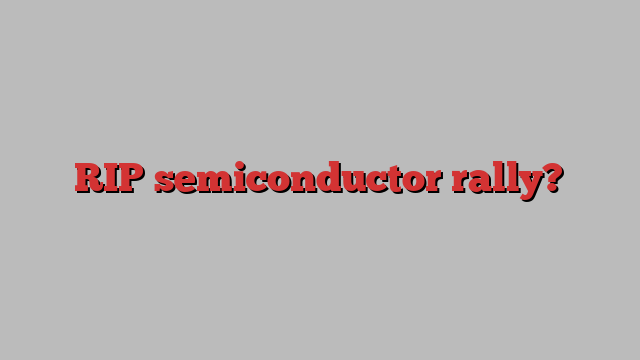 RIP semiconductor rally?