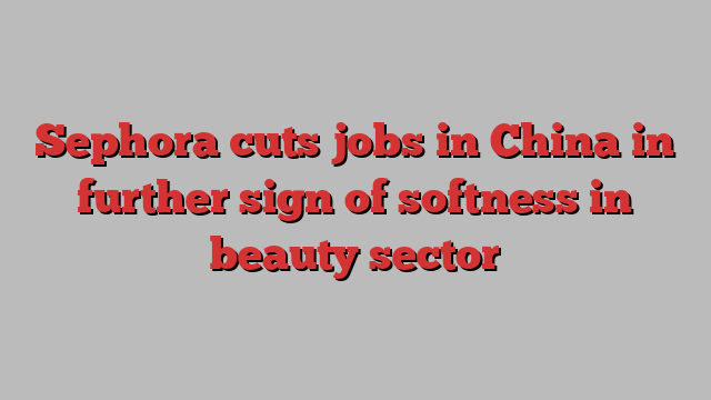 Sephora cuts jobs in China in further sign of softness in beauty sector