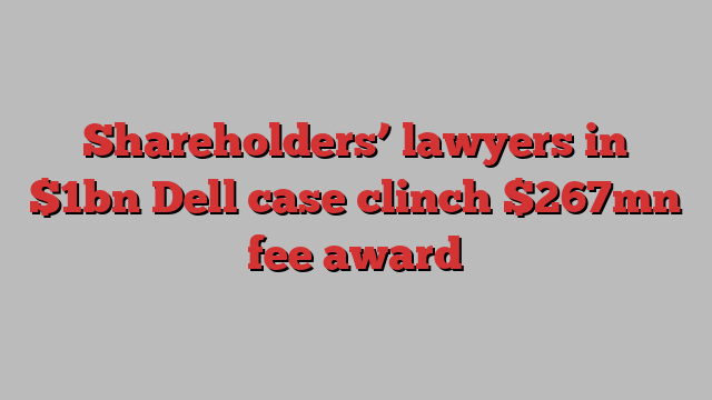 Shareholders’ lawyers in $1bn Dell case clinch $267mn fee award