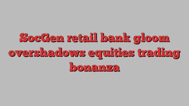 SocGen retail bank gloom overshadows equities trading bonanza