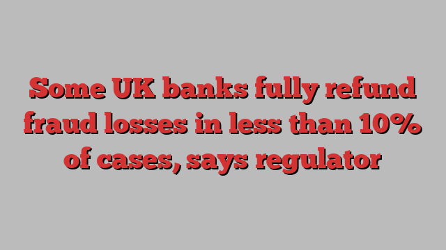 Some UK banks fully refund fraud losses in less than 10% of cases, says regulator