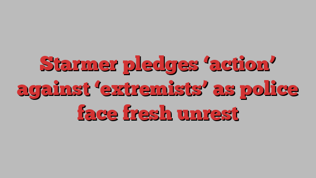 Starmer pledges ‘action’ against ‘extremists’ as police face fresh unrest