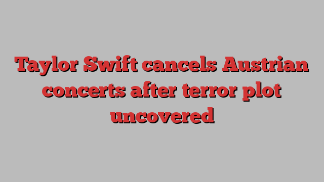 Taylor Swift cancels Austrian concerts after terror plot uncovered