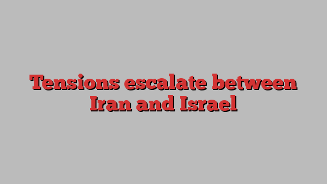 Tensions escalate between Iran and Israel