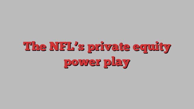 The NFL’s private equity power play