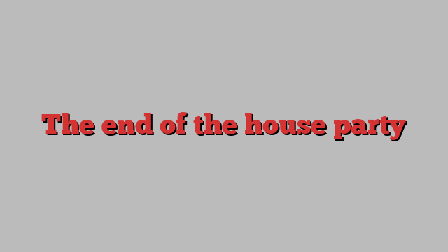 The end of the house party