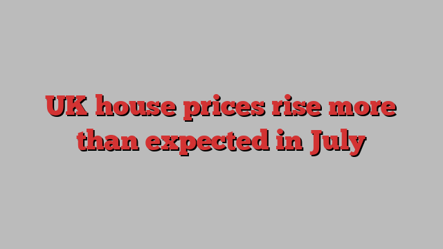 UK house prices rise more than expected in July