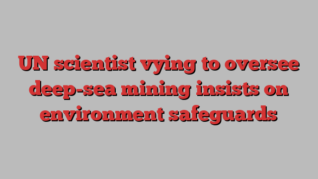 UN scientist vying to oversee deep-sea mining insists on environment safeguards