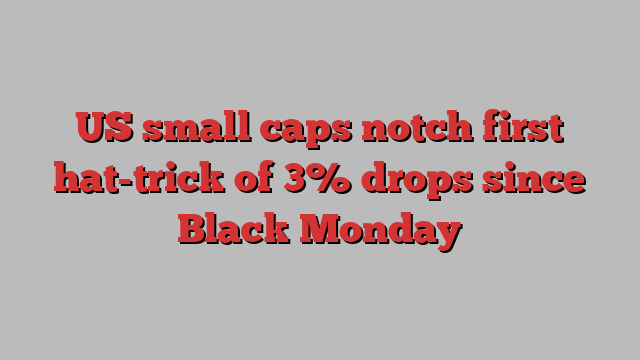 US small caps notch first hat-trick of 3% drops since Black Monday