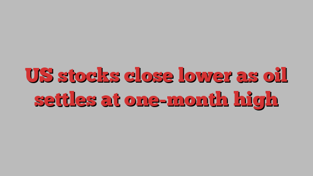 US stocks close lower as oil settles at one-month high