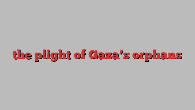 the plight of Gaza’s orphans