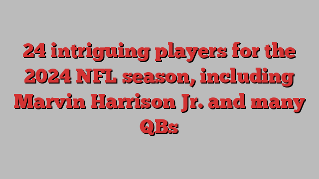 24 intriguing players for the 2024 NFL season, including Marvin Harrison Jr. and many QBs