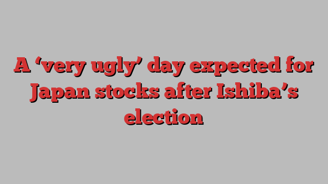 A ‘very ugly’ day expected for Japan stocks after Ishiba’s election