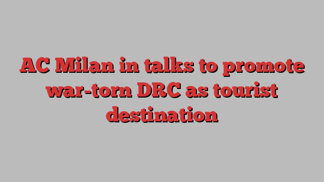 AC Milan in talks to promote war-torn DRC as tourist destination