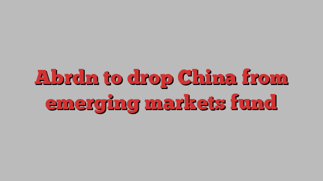 Abrdn to drop China from emerging markets fund