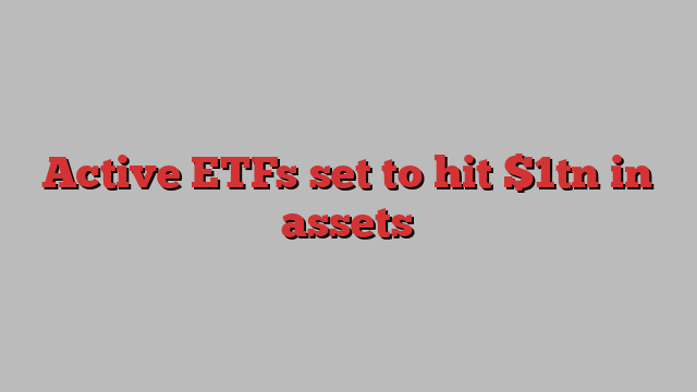 Active ETFs set to hit $1tn in assets