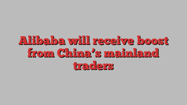 Alibaba will receive boost from China’s mainland traders