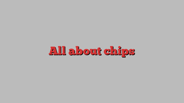 All about chips