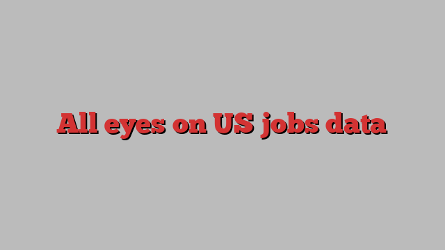 All eyes on US jobs data