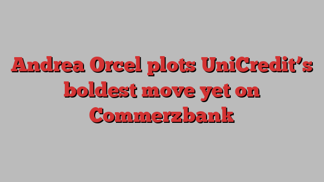 Andrea Orcel plots UniCredit’s boldest move yet on Commerzbank