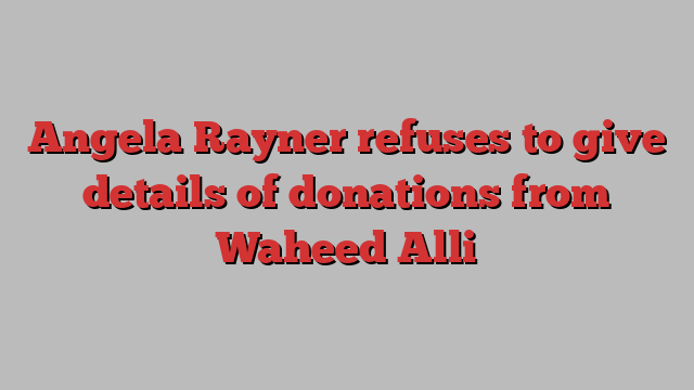 Angela Rayner refuses to give details of donations from Waheed Alli