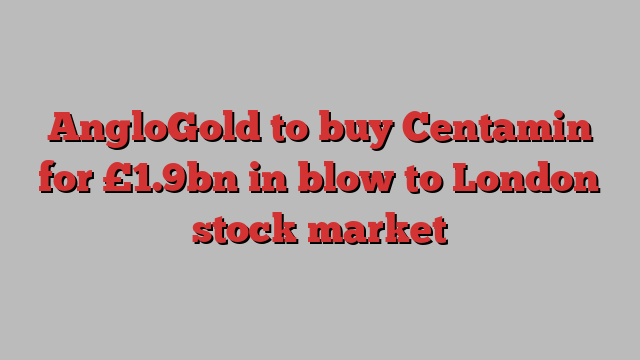 AngloGold to buy Centamin for £1.9bn in blow to London stock market