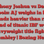 Anthony Joshua vs Daniel Dubois: AJ weighs in four pounds heavier than rival ahead of titanic IBF world heavyweight title fight at Wembley | Boxing News