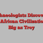 Archaeologists Discover a Lost African Civilization As Big as Troy