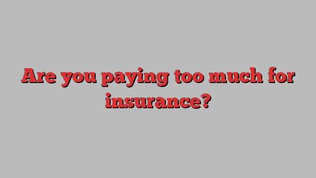 Are you paying too much for insurance?