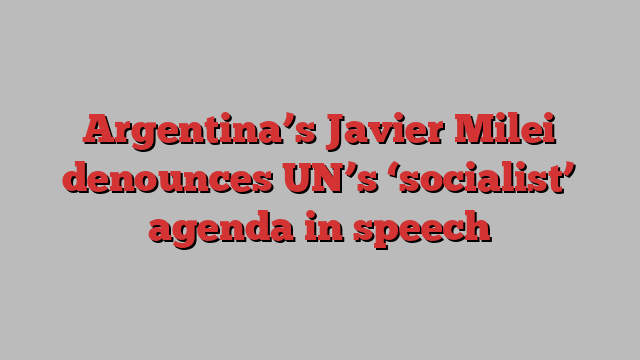 Argentina’s Javier Milei denounces UN’s ‘socialist’ agenda in speech