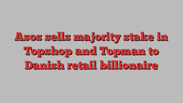 Asos sells majority stake in Topshop and Topman to Danish retail billionaire