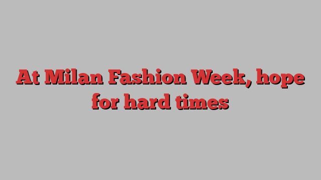 At Milan Fashion Week, hope for hard times