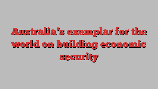 Australia’s exemplar for the world on building economic security