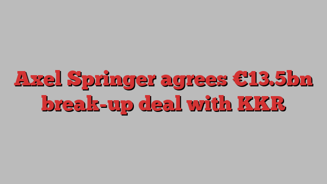 Axel Springer agrees €13.5bn break-up deal with KKR