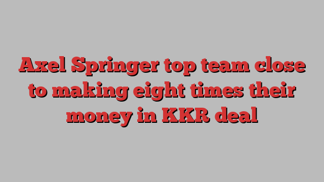 Axel Springer top team close to making eight times their money in KKR deal