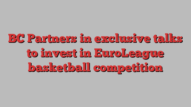 BC Partners in exclusive talks to invest in EuroLeague basketball competition