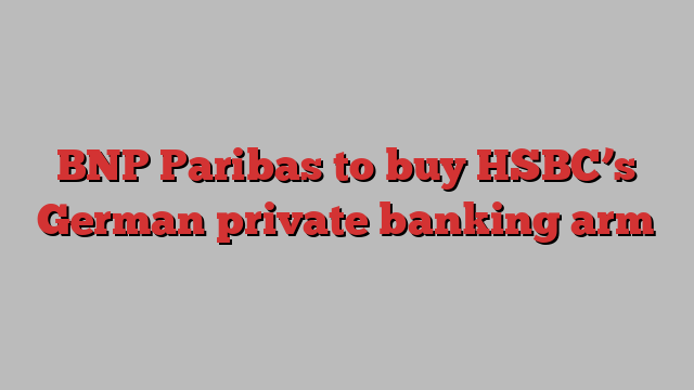 BNP Paribas to buy HSBC’s German private banking arm