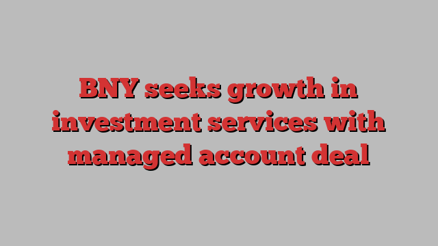 BNY seeks growth in investment services with managed account deal