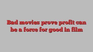 Bad movies prove profit can be a force for good in film