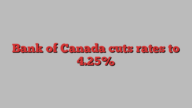 Bank of Canada cuts rates to 4.25%