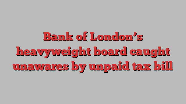 Bank of London’s heavyweight board caught unawares by unpaid tax bill