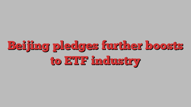 Beijing pledges further boosts to ETF industry