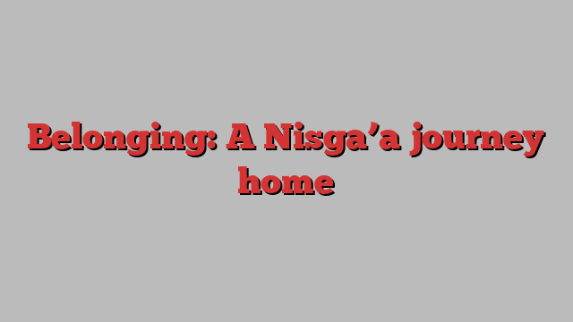 Belonging: A Nisga’a journey home