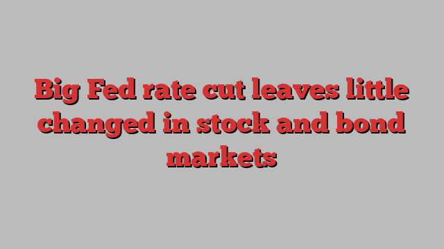 Big Fed rate cut leaves little changed in stock and bond markets