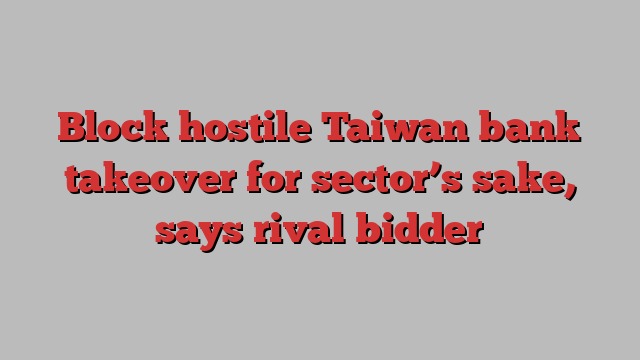 Block hostile Taiwan bank takeover for sector’s sake, says rival bidder