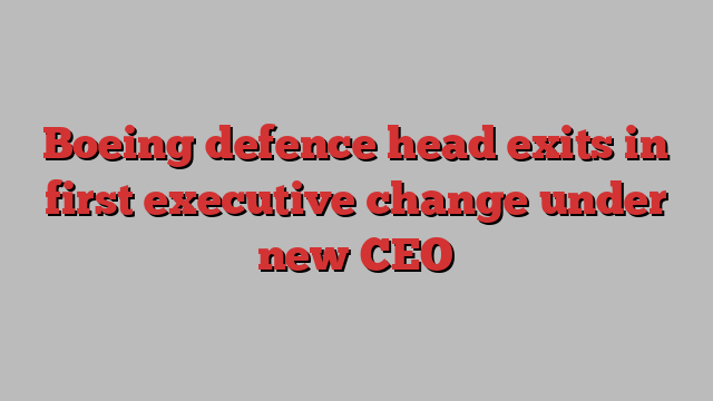 Boeing defence head exits in first executive change under new CEO