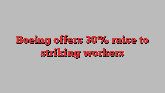 Boeing offers 30% raise to striking workers